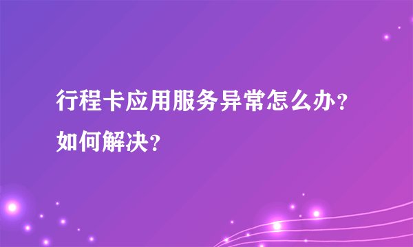 行程卡应用服务异常怎么办？如何解决？
