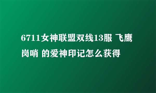 6711女神联盟双线13服 飞鹰岗哨 的爱神印记怎么获得