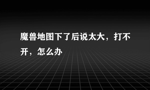 魔兽地图下了后说太大，打不开，怎么办