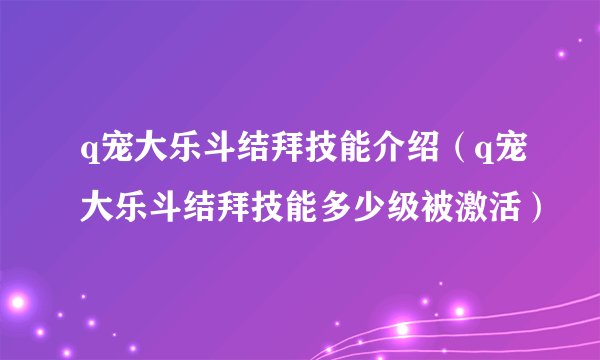 q宠大乐斗结拜技能介绍(q宠大乐斗结拜技能多少级被激活)