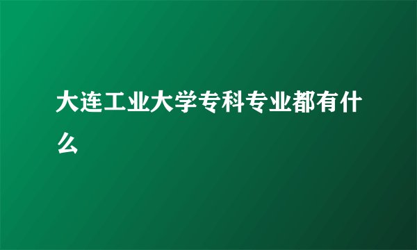 大连工业大学专科专业都有什么