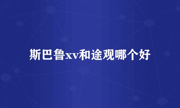 斯巴鲁xv和途观哪个好