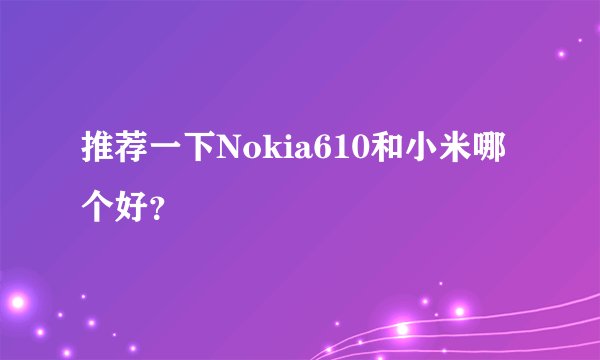 推荐一下Nokia610和小米哪个好？