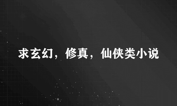 求玄幻,修真,仙侠类小说