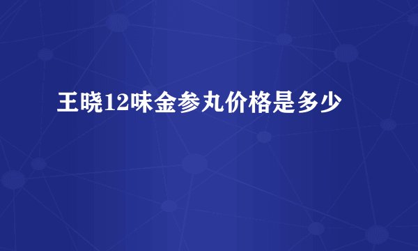 王晓12味金参丸价格是多少