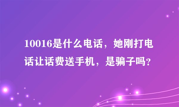 10016是什么电话，她刚打电话让话费送手机，是骗子吗？
