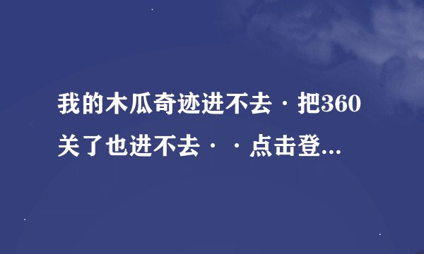 我的木瓜奇迹进不去·把360关了也进不去··点击登录游戏弹出窗口就又回到登录器了·是咱们回事？