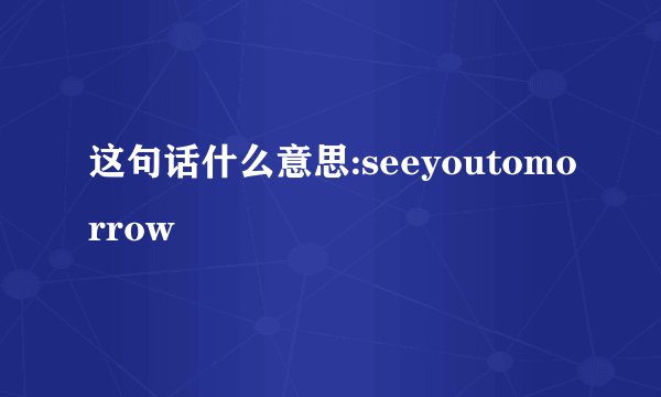 这句话什么意思:seeyoutomorrow
