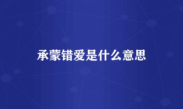 承蒙错爱是什么意思