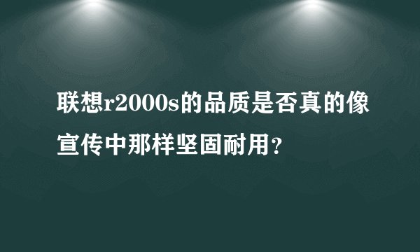 联想r2000s的品质是否真的像宣传中那样坚固耐用？
