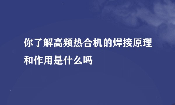 你了解高频热合机的焊接原理和作用是什么吗