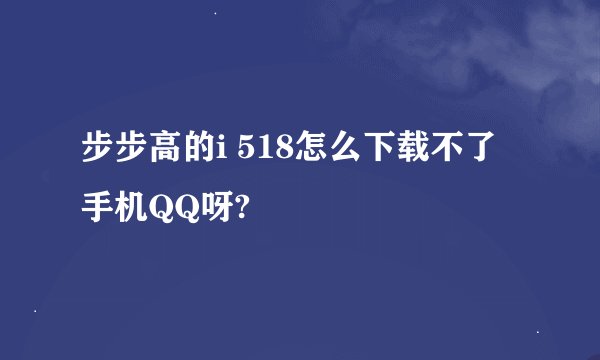 步步高的i 518怎么下载不了手机QQ呀?