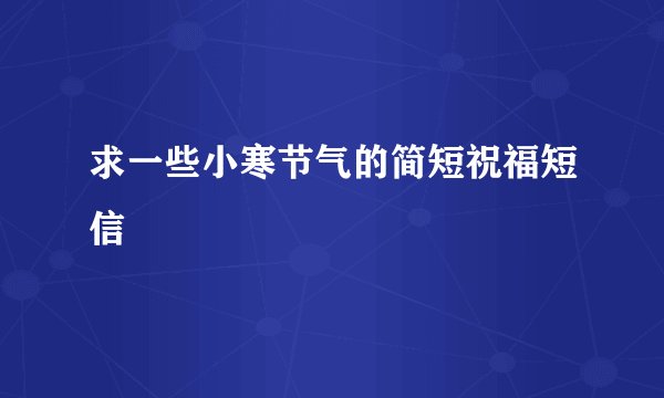 求一些小寒节气的简短祝福短信