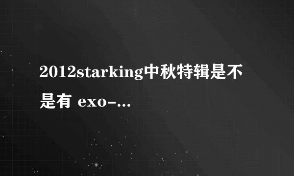 2012starking中秋特辑是不是有 exo-k?啥时播出??