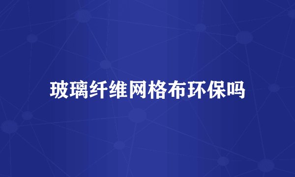 玻璃纤维网格布环保吗