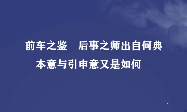 前车之鉴 后事之师出自何典 本意与引申意又是如何