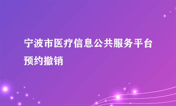 宁波市医疗信息公共服务平台预约撤销