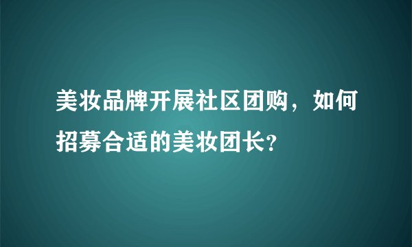 美妆品牌开展社区团购，如何招募合适的美妆团长？