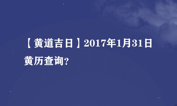 【黄道吉日】2017年1月31日黄历查询？