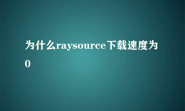 为什么raysource下载速度为0
