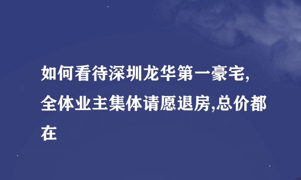 如何看待深圳龙华第一豪宅,全体业主集体请愿退房,总价都在
