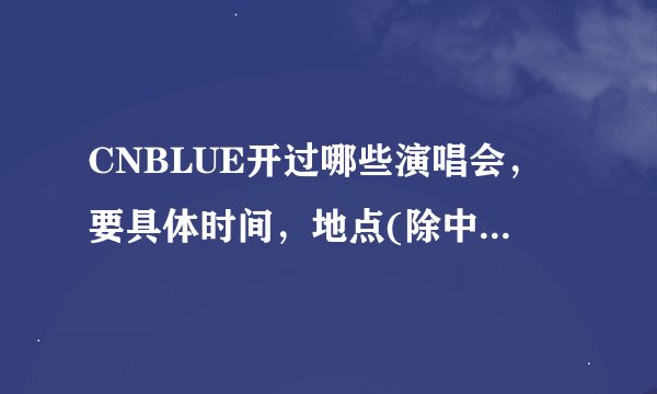 CNBLUE开过哪些演唱会，要具体时间，地点(除中国的演唱会外)。谢谢~