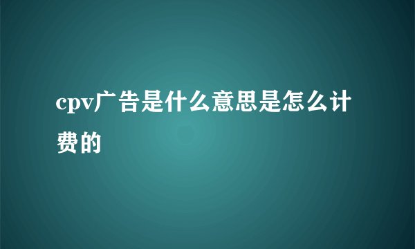 cpv广告是什么意思是怎么计费的