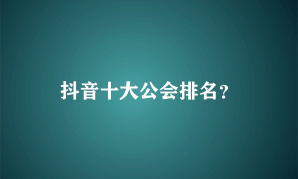 抖音十大公会排名?