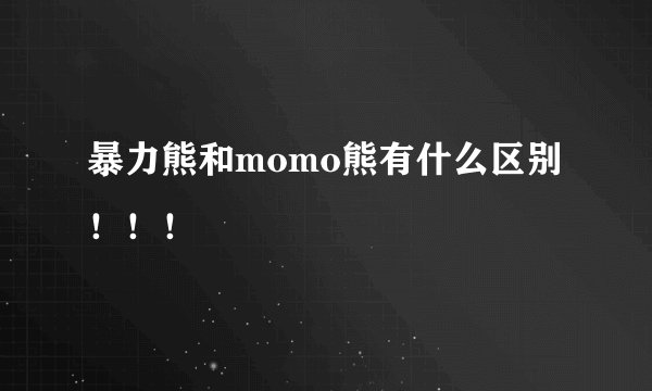 暴力熊和momo熊有什么区别！！！