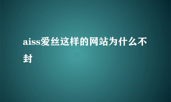 aiss爱丝这样的网站为什么不封