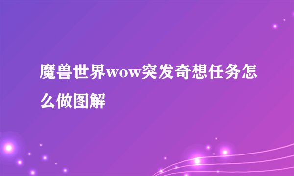 魔兽世界wow突发奇想任务怎么做图解