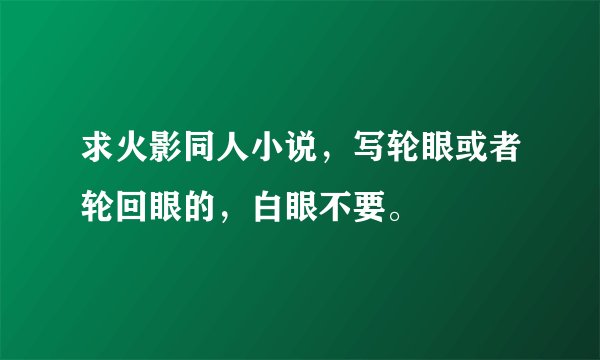 求火影同人小说，写轮眼或者轮回眼的，白眼不要。