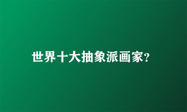 世界十大抽象派画家？