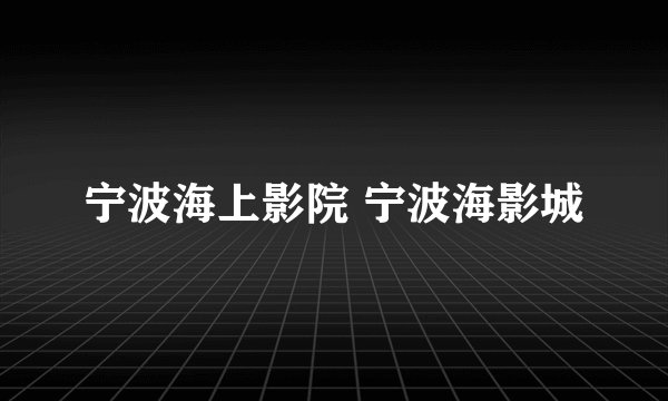 宁波海上影院 宁波海影城