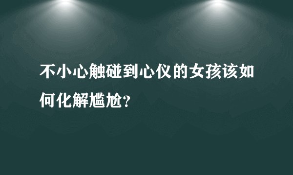不小心触碰到心仪的女孩该如何化解尴尬？