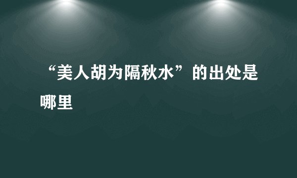 “美人胡为隔秋水”的出处是哪里