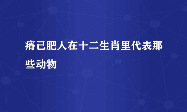 瘠己肥人在十二生肖里代表那些动物
