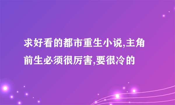 求好看的都市重生小说,主角前生必须很厉害,要很冷的