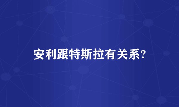安利跟特斯拉有关系?