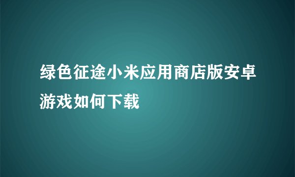 绿色征途小米应用商店版安卓游戏如何下载