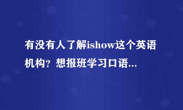 有没有人了解ishow这个英语机构？想报班学习口语，想知道报班学习后有没有效果？