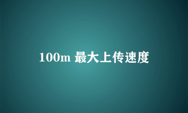 100m 最大上传速度
