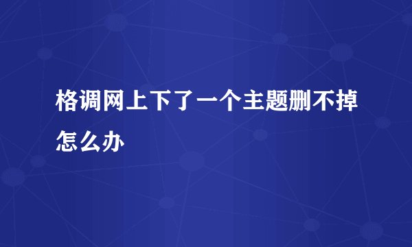 格调网上下了一个主题删不掉怎么办