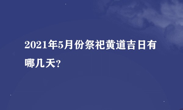 2021年5月份祭祀黄道吉日有哪几天？