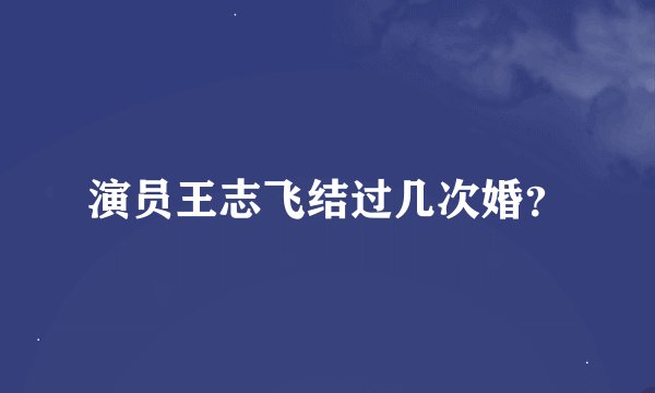 演员王志飞结过几次婚？