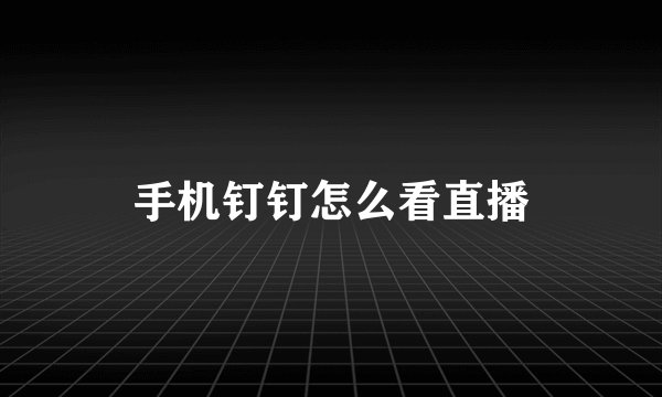 手机钉钉怎么看直播