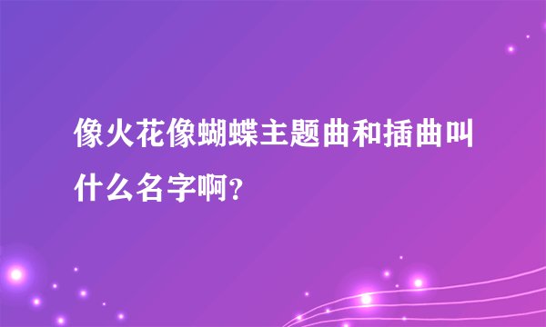 像火花像蝴蝶主题曲和插曲叫什么名字啊?