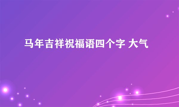马年吉祥祝福语四个字 大气