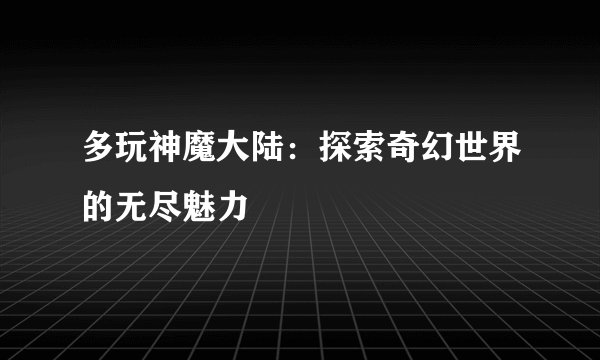 多玩神魔大陆：探索奇幻世界的无尽魅力