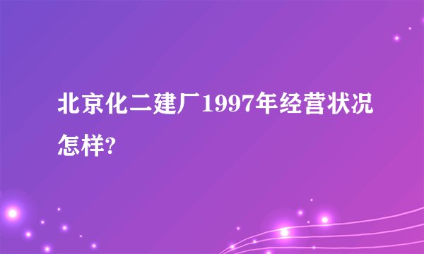 北京化二建厂1997年经营状况怎样?